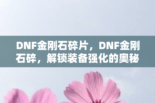 DNF金刚石碎片，DNF金刚石碎，解锁装备强化的奥秘