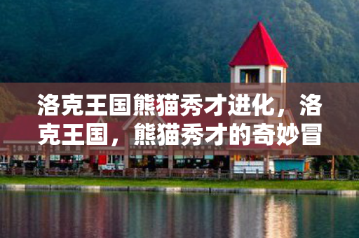 洛克王国熊猫秀才进化,洛克王国,熊猫秀才的奇妙冒险 洛克王国熊猫秀才进化,洛克王国,熊猫秀才的奇妙冒险