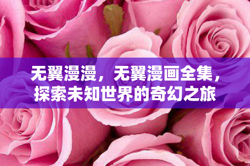 无翼漫漫，无翼漫画全集，探索未知世界的奇幻之旅