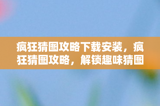 疯狂猜图攻略下载安装，疯狂猜图攻略，解锁趣味猜图新体验