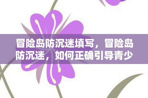 冒险岛防沉迷填写，冒险岛防沉迷，如何正确引导青少年游戏行为