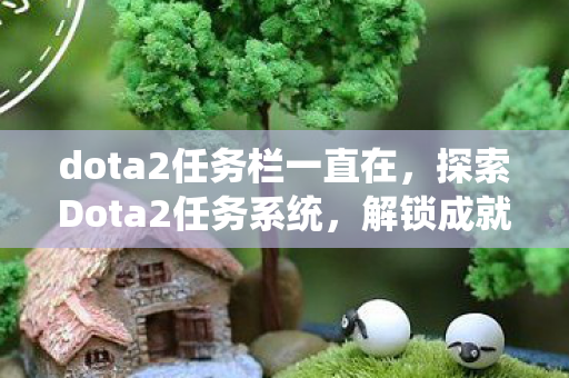 dota2任务栏一直在，探索Dota2任务系统，解锁成就，赢取奖励的奇妙之旅