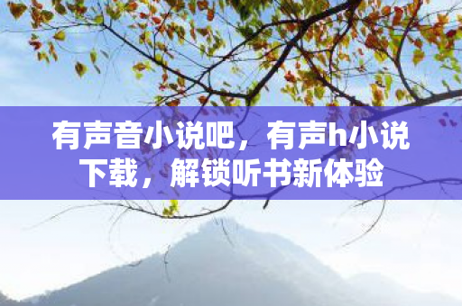 有声音小说吧，有声h小说下载，解锁听书新体验