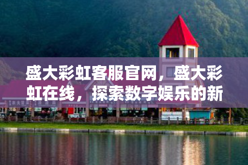 盛大彩虹客服官网，盛大彩虹在线，探索数字娱乐的新纪元