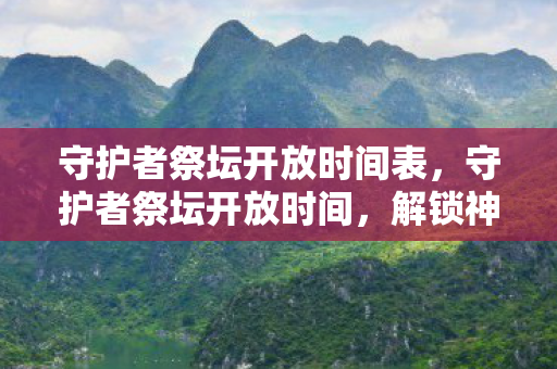 守护者祭坛开放时间表，守护者祭坛开放时间，解锁神秘力量的时刻