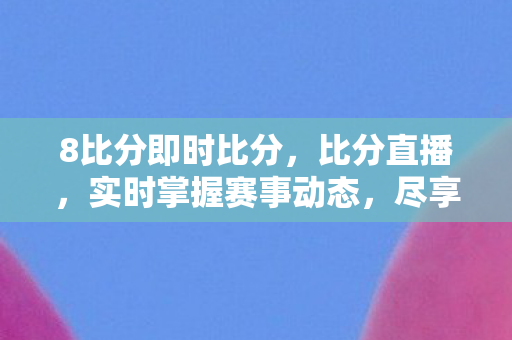8比分即时比分，比分直播，实时掌握赛事动态，尽享体育盛宴