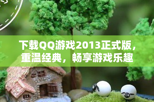 下载QQ游戏2013正式版,重温经典,畅享游戏乐趣 下载QQ游戏2013正式版,重温经典,畅享游戏乐趣