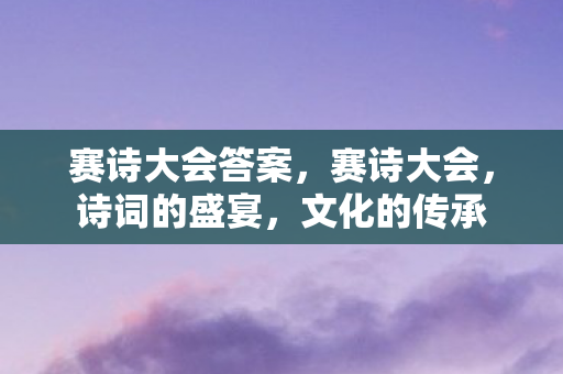 赛诗大会答案,赛诗大会,诗词的盛宴,文化的传承 赛诗大会答案,赛诗大会,诗词的盛宴,文化的传承