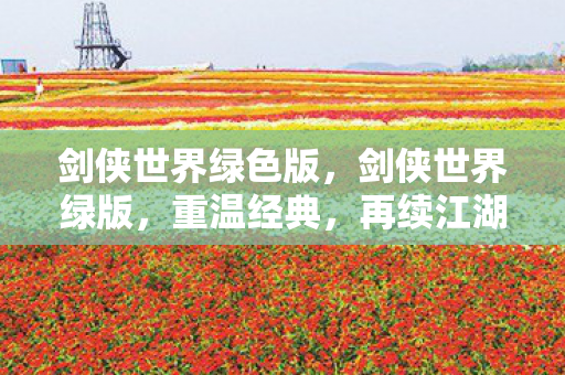 剑侠世界绿色版，剑侠世界绿版，重温经典，再续江湖情缘