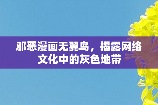 邪恶漫画无翼鸟,揭露网络文化中的灰色地带 邪恶漫画无翼鸟,揭露网络文化中的灰色地带