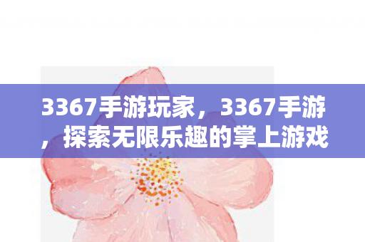 3367手游玩家,3367手游,探索无限乐趣的掌上游戏世界 3367手游玩家,3367手游,探索无限乐趣的掌上游戏世界