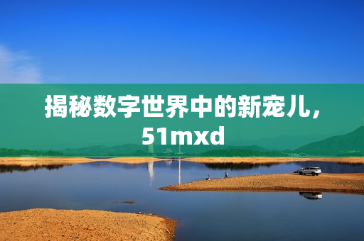 揭秘数字世界中的新宠儿，51mxd