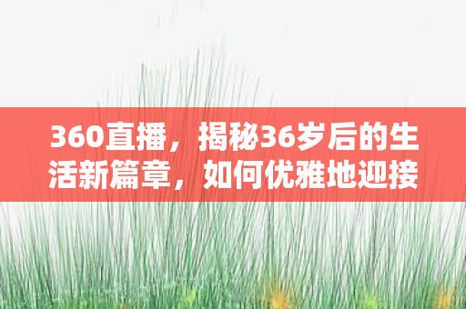 360直播,揭秘36岁后的生活新篇章,如何优雅地迎接中年 360直播,揭秘36岁后的生活新篇章,如何优雅地迎接中年