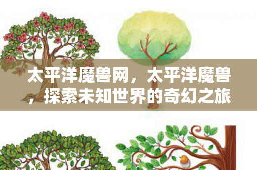 太平洋魔兽网，太平洋魔兽，探索未知世界的奇幻之旅