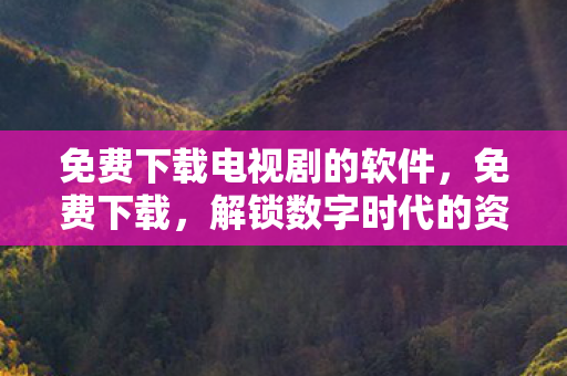 免费下载电视剧的软件,免费下载,解锁数字时代的资源获取新方式 免费下载电视剧的软件,免费下载,解锁数字时代的资源获取新方式