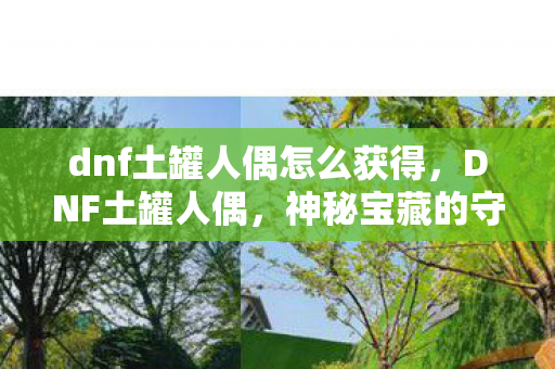 dnf土罐人偶怎么获得，DNF土罐人偶，神秘宝藏的守护者