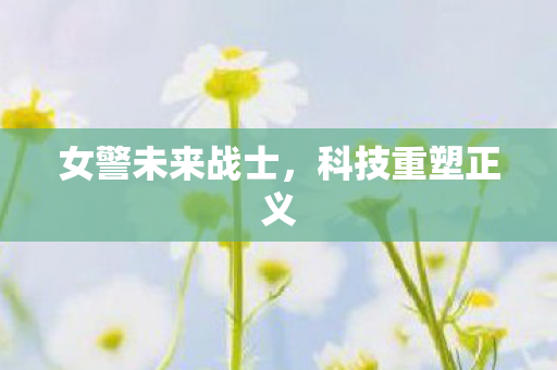 女警未来战士，科技重塑正义