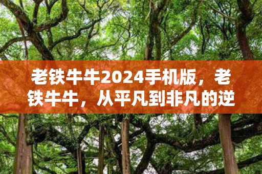 老铁牛牛2024手机版,老铁牛牛,从平凡到非凡的逆袭之路 老铁牛牛2024手机版,老铁牛牛,从平凡到非凡的逆袭之路