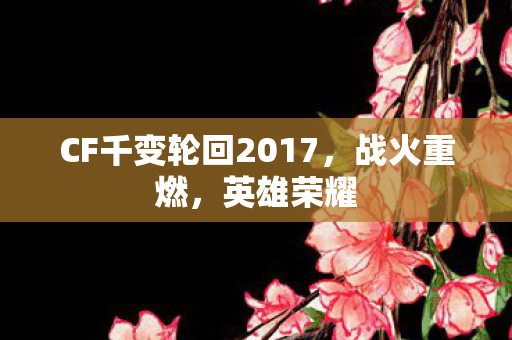 CF千变轮回2017，战火重燃，英雄荣耀