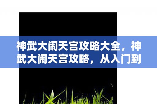 神武大闹天宫攻略大全，神武大闹天宫攻略，从入门到精通