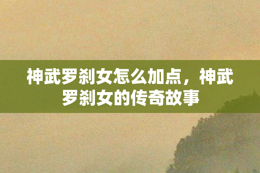 神武罗刹女怎么加点，神武罗刹女的传奇故事