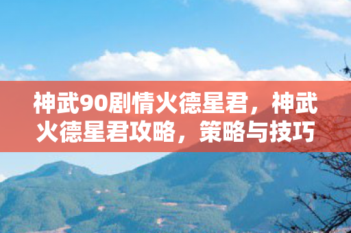 神武90剧情火德星君，神武火德星君攻略，策略与技巧助你轻松击败星君