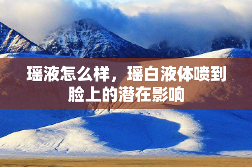 瑶白液体喷到脸上的潜在影响图片