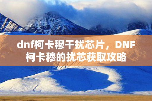 DNF柯卡穆的扰芯获取攻略图片