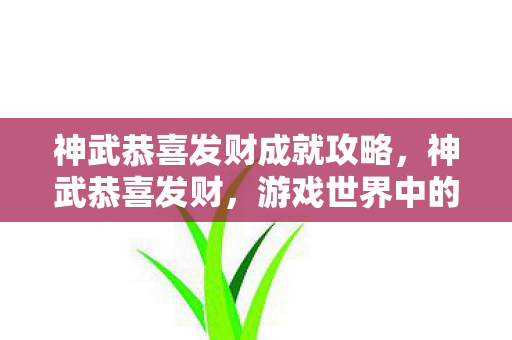 神武恭喜发财成就攻略，神武恭喜发财，游戏世界中的财富与喜悦