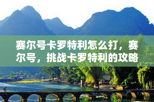 赛尔号卡罗特利怎么打，赛尔号，挑战卡罗特利的攻略指南