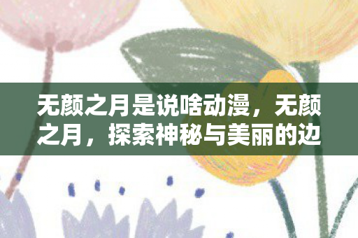 无颜之月是说啥动漫，无颜之月，探索神秘与美丽的边缘