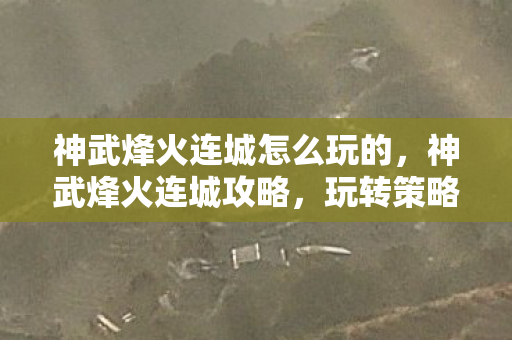 神武烽火连城怎么玩的，神武烽火连城攻略，玩转策略，成为战场霸主