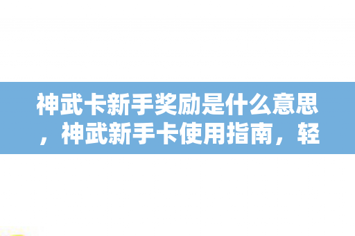 神武卡新手奖励是什么意思，神武新手卡使用指南，轻松上手，助力你的游戏冒险