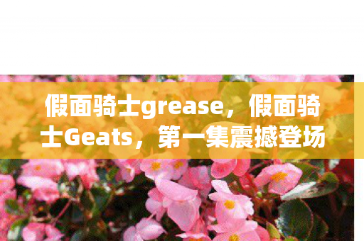 假面骑士grease,假面骑士Geats,第一集震撼登场,新世界的生存游戏! 假面骑士grease,假面骑士Geats,第一集震撼登场,新世界的生存游戏!