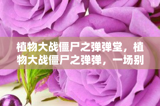 植物大战僵尸之弹弹堂，植物大战僵尸之弹弹，一场别开生面的植物反击战