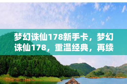 梦幻诛仙178新手卡，梦幻诛仙178，重温经典，再续前缘