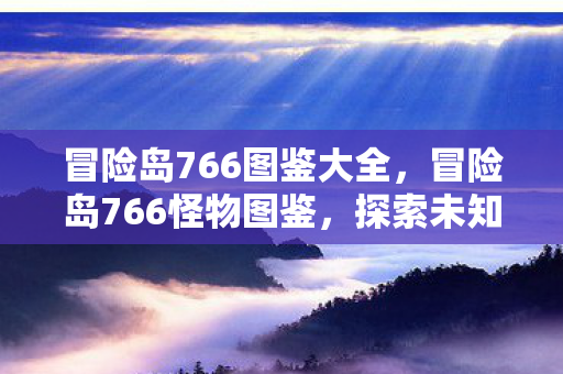 冒险岛766图鉴大全，冒险岛766怪物图鉴，探索未知世界的怪兽指南