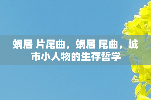 蜗居 片尾曲,蜗居 尾曲,城市小人物的生存哲学 蜗居 片尾曲,蜗居 尾曲,城市小人物的生存哲学