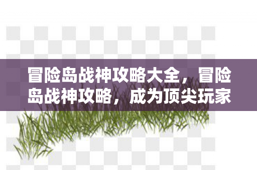 冒险岛战神攻略大全，冒险岛战神攻略，成为顶尖玩家的秘诀