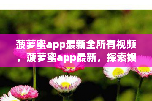 菠萝蜜app最新全所有视频图片