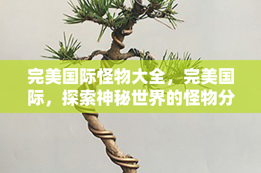 完美国际怪物大全,完美国际,探索神秘世界的怪物分布图 完美国际怪物大全,完美国际,探索神秘世界的怪物分布图