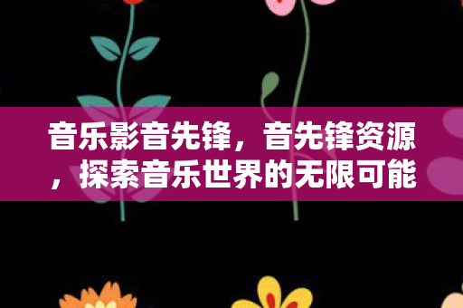 音乐影音先锋，音先锋资源，探索音乐世界的无限可能