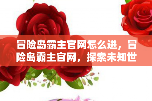 冒险岛霸主官网怎么进，冒险岛霸主官网，探索未知世界的门户