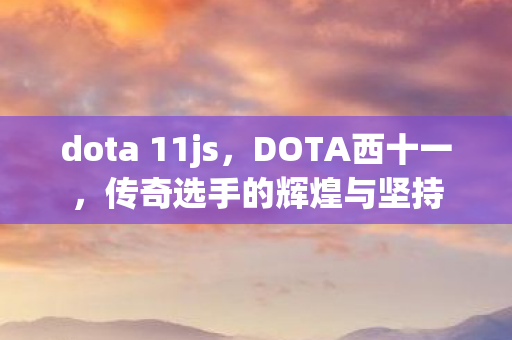 dota 11js,DOTA西十一,传奇选手的辉煌与坚持 dota 11js,DOTA西十一,传奇选手的辉煌与坚持