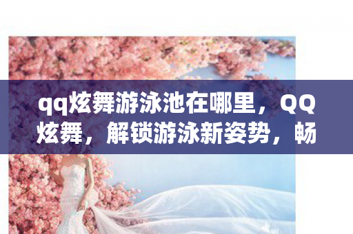 qq炫舞游泳池在哪里，QQ炫舞，解锁游泳新姿势，畅游虚拟水世界