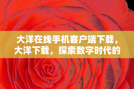 大洋在线手机客户端下载，大洋下载，探索数字时代的资源宝库