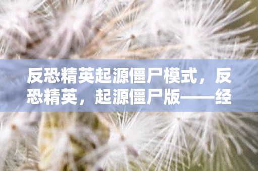 反恐精英起源僵尸模式，反恐精英，起源僵尸版——经典再现，恐怖升级
