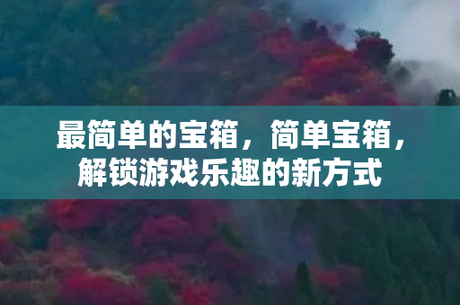 最简单的宝箱,简单宝箱,解锁游戏乐趣的新方式 最简单的宝箱,简单宝箱,解锁游戏乐趣的新方式