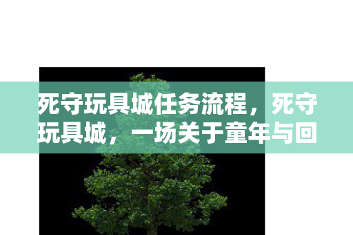 死守玩具城任务流程，死守玩具城，一场关于童年与回忆的坚守
