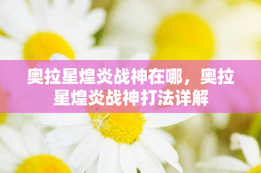 奥拉星煌炎战神在哪,奥拉星煌炎战神打法详解 奥拉星煌炎战神在哪,奥拉星煌炎战神打法详解
